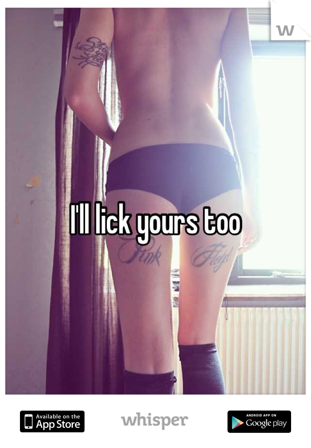 I'll lick yours too