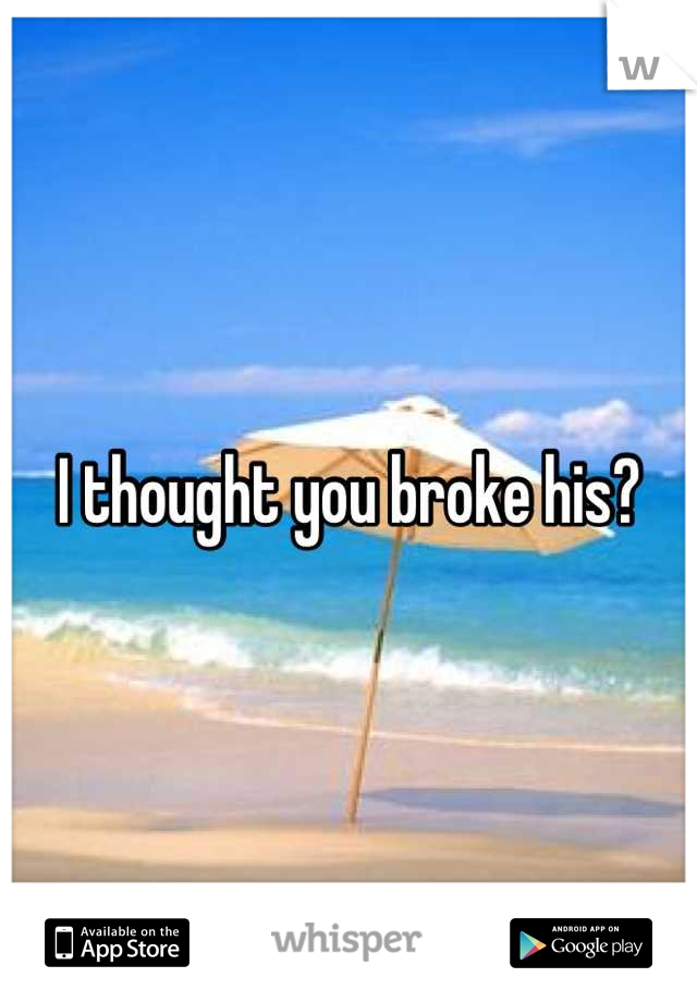 I thought you broke his?
