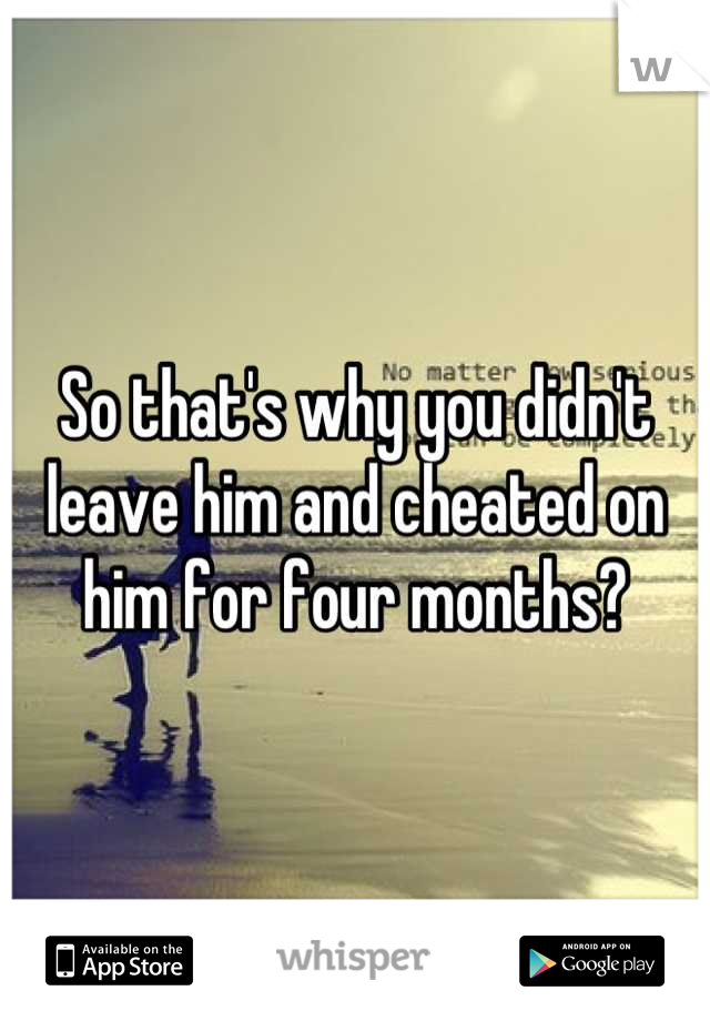 So that's why you didn't leave him and cheated on him for four months?