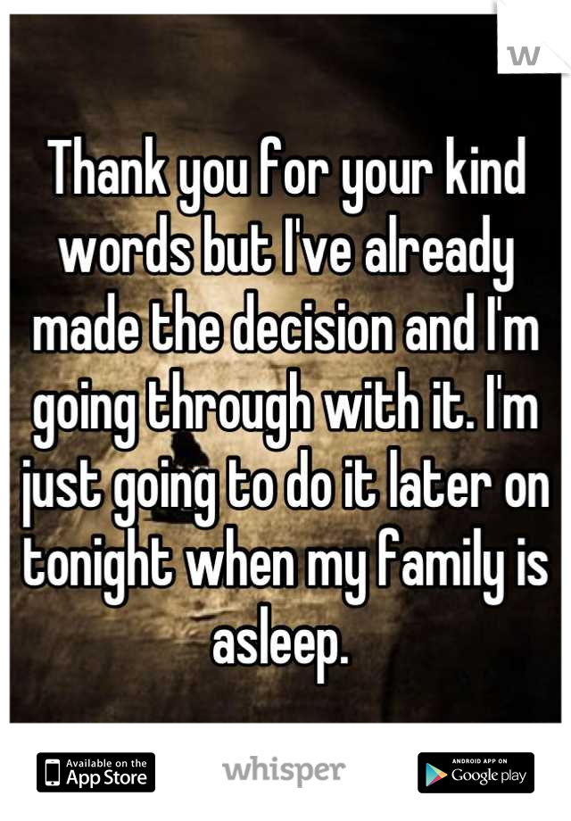 Thank you for your kind words but I've already made the decision and I'm going through with it. I'm just going to do it later on tonight when my family is asleep. 