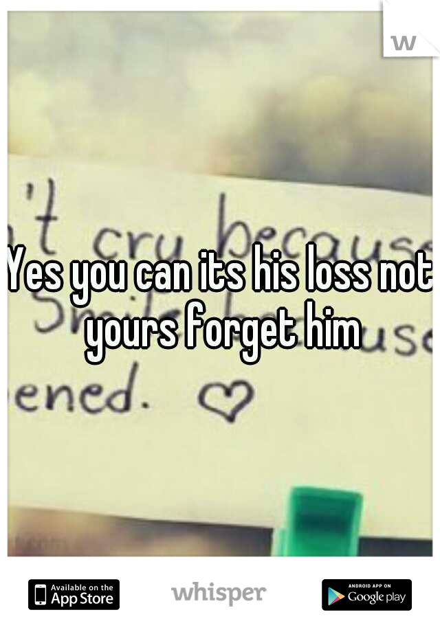 Yes you can its his loss not yours forget him