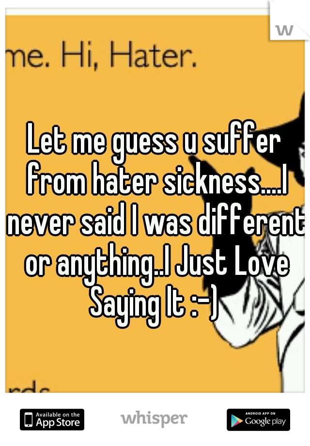 Let me guess u suffer from hater sickness....I never said I was different or anything..I Just Love Saying It :-) 