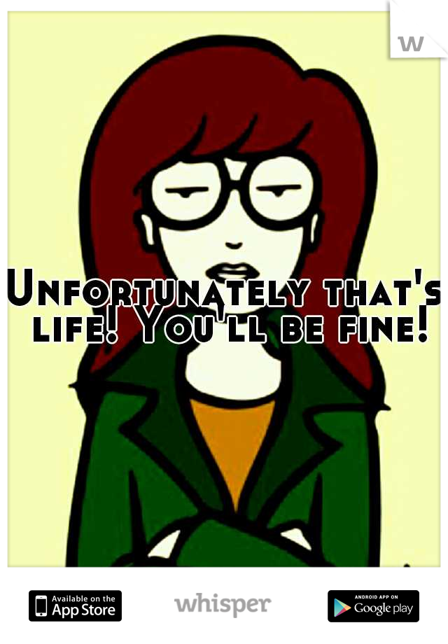 Unfortunately that's life! You'll be fine! 