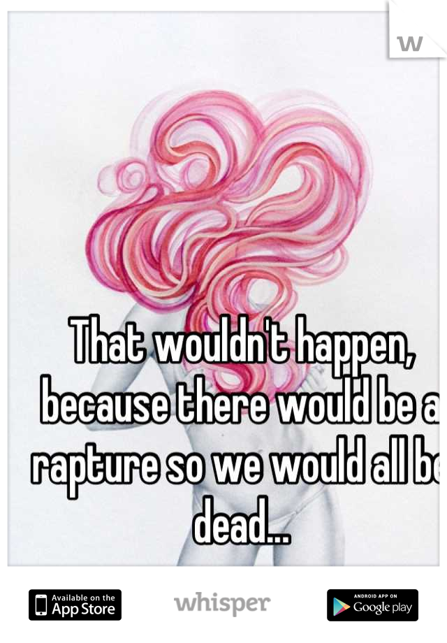 That wouldn't happen, because there would be a rapture so we would all be dead...