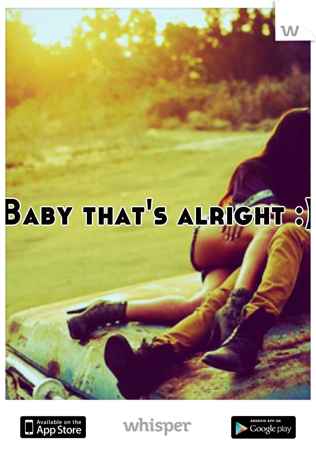 Baby that's alright :)