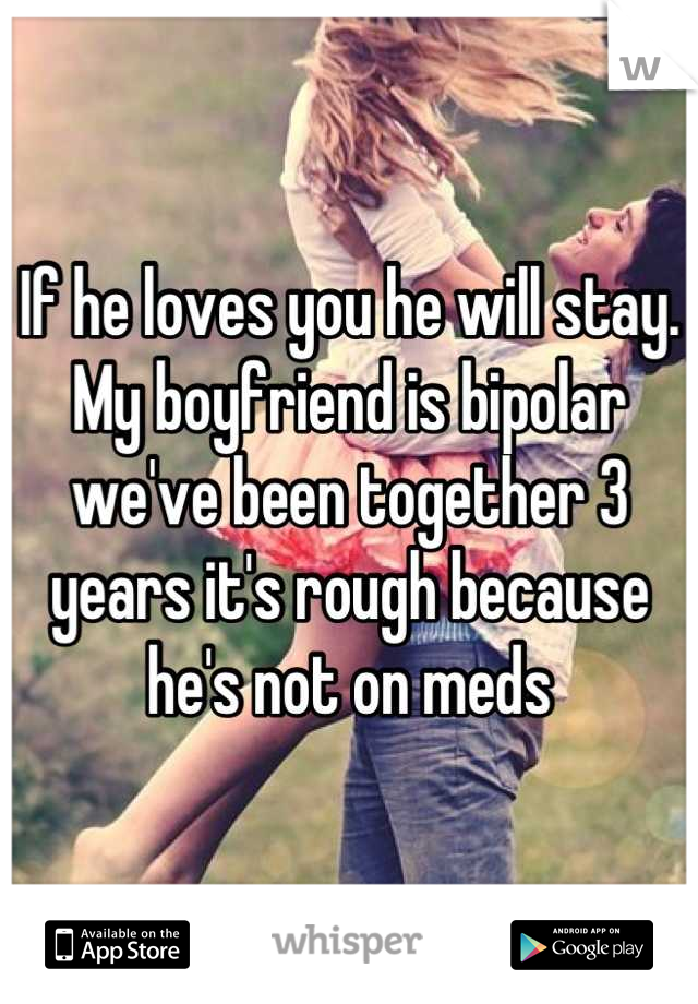 If he loves you he will stay. My boyfriend is bipolar we've been together 3 years it's rough because he's not on meds