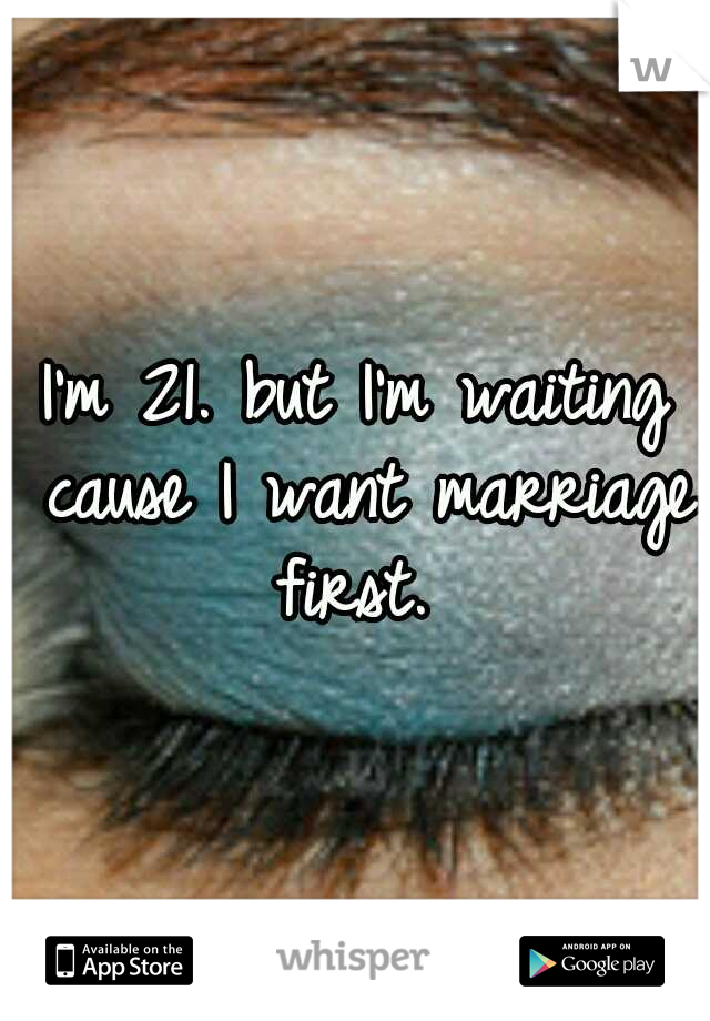 I'm 21. but I'm waiting cause I want marriage first. 