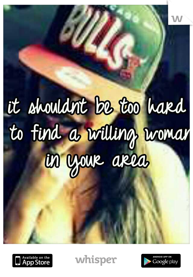 it shouldnt be too hard to find a willing woman in your area 