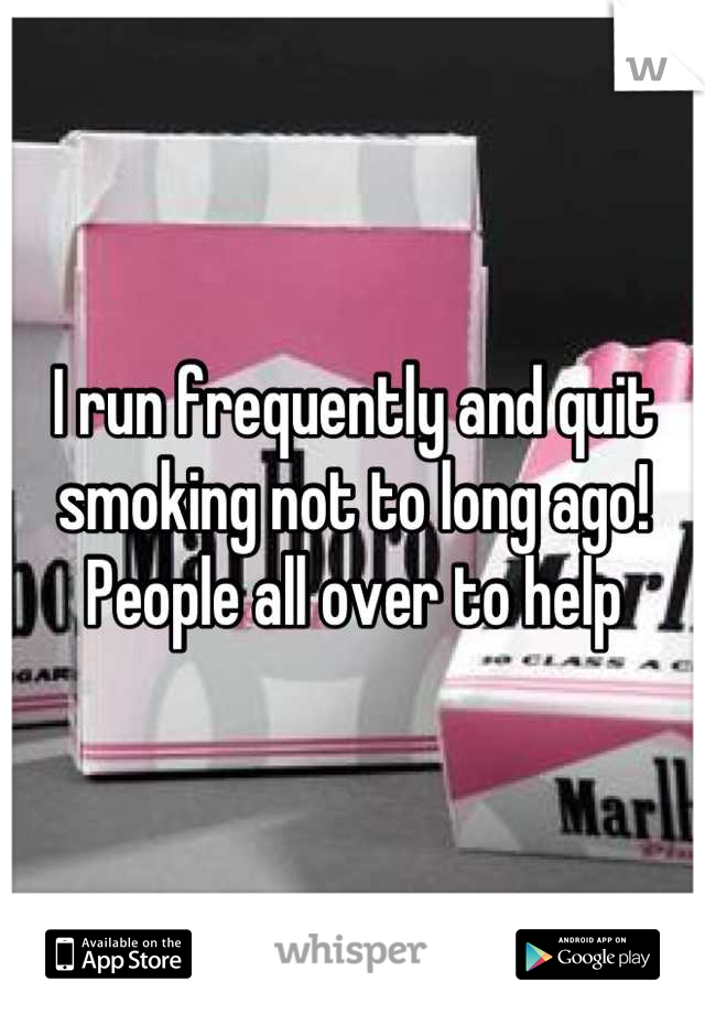 I run frequently and quit smoking not to long ago! People all over to help