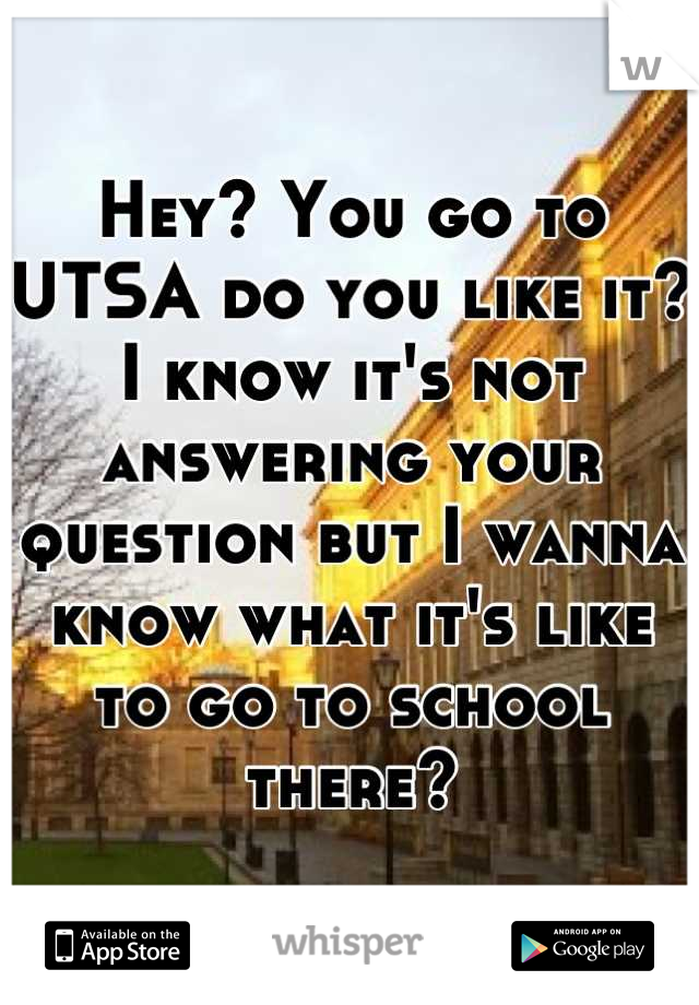 Hey? You go to UTSA do you like it? I know it's not answering your question but I wanna know what it's like to go to school there?