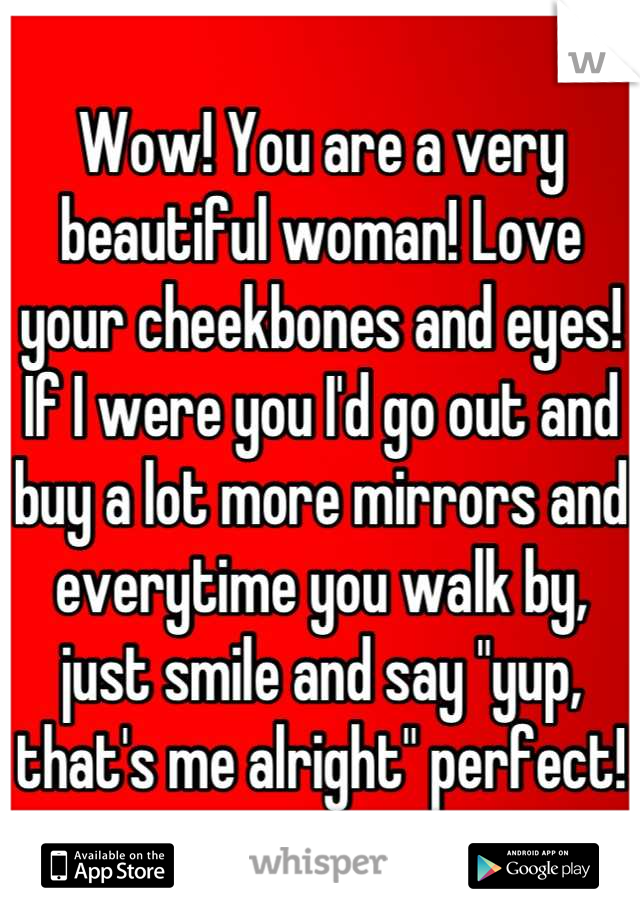 Wow! You are a very beautiful woman! Love your cheekbones and eyes! If I were you I'd go out and buy a lot more mirrors and everytime you walk by, just smile and say "yup, that's me alright" perfect!