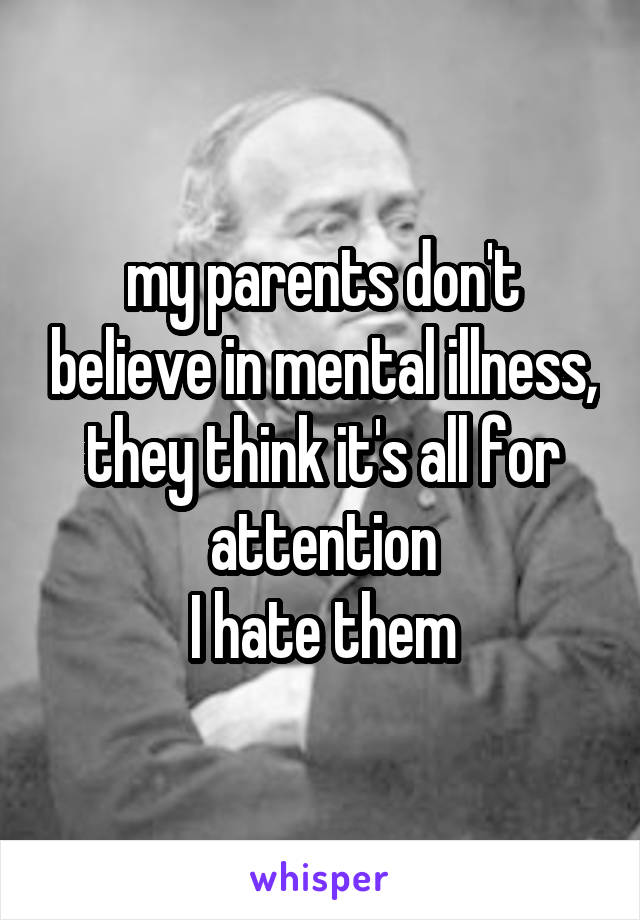 my parents don't believe in mental illness,
they think it's all for attention
I hate them