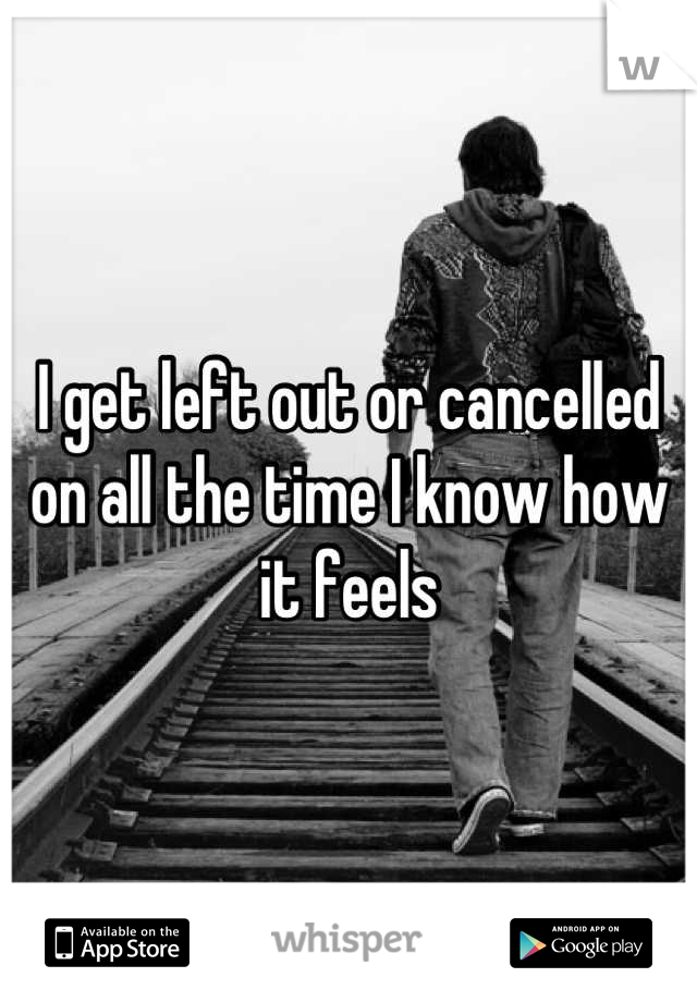 I get left out or cancelled on all the time I know how it feels