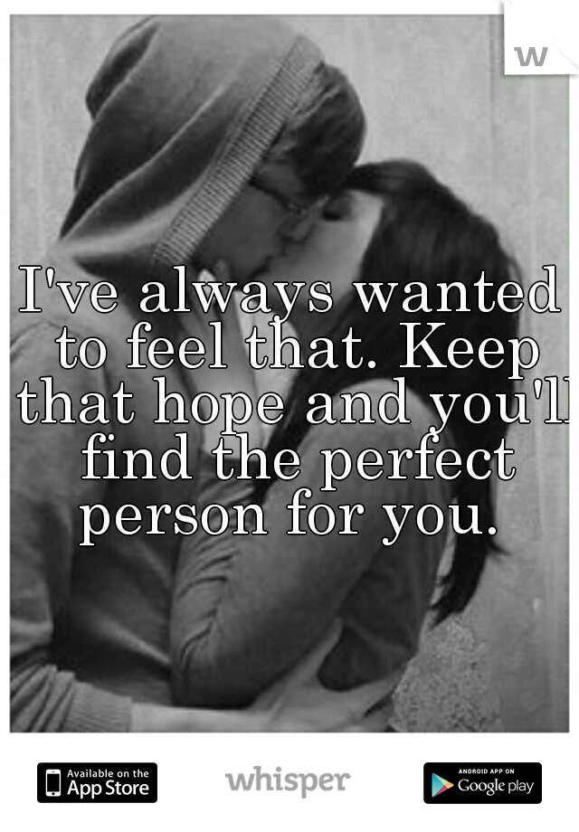 I've always wanted to feel that. Keep that hope and you'll find the perfect person for you. 