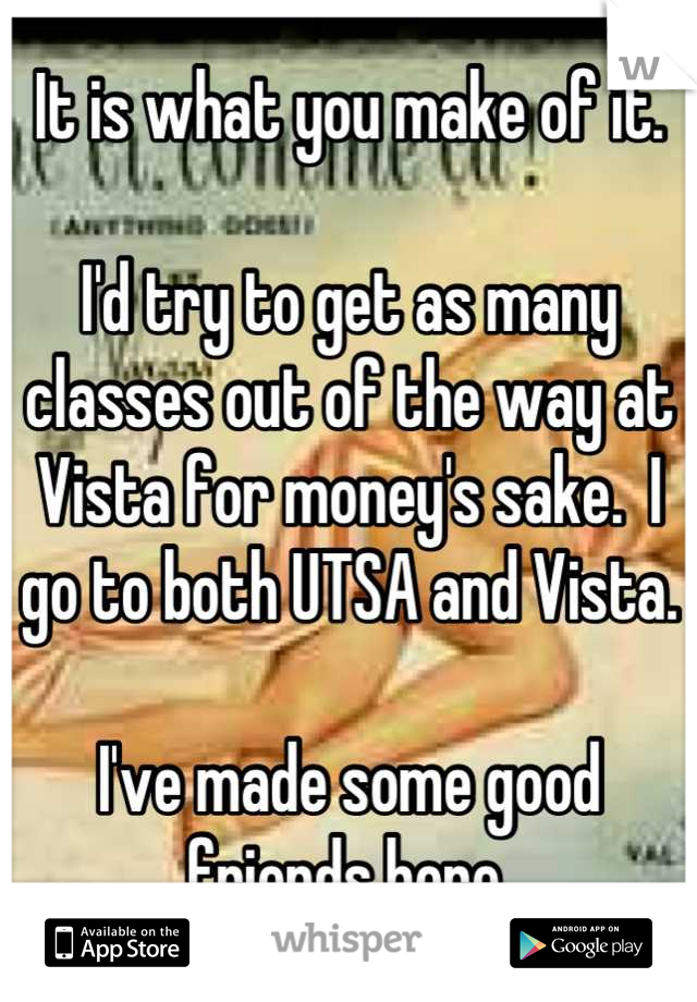 It is what you make of it.

I'd try to get as many classes out of the way at Vista for money's sake.  I go to both UTSA and Vista.  

I've made some good friends here.