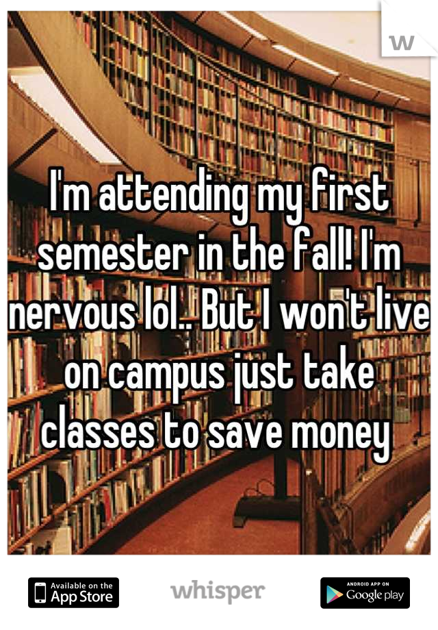 I'm attending my first semester in the fall! I'm nervous lol.. But I won't live on campus just take classes to save money 