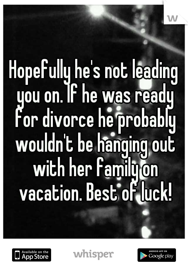 Hopefully he's not leading you on. If he was ready for divorce he probably wouldn't be hanging out with her family on vacation. Best of luck!