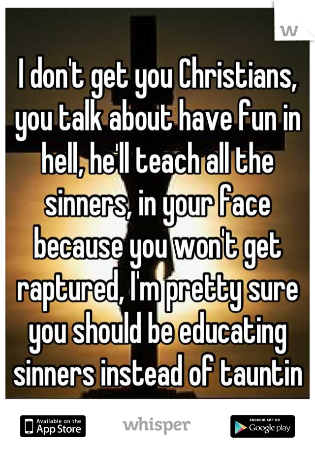 I don't get you Christians, you talk about have fun in hell, he'll teach all the sinners, in your face because you won't get raptured, I'm pretty sure you should be educating sinners instead of tauntin