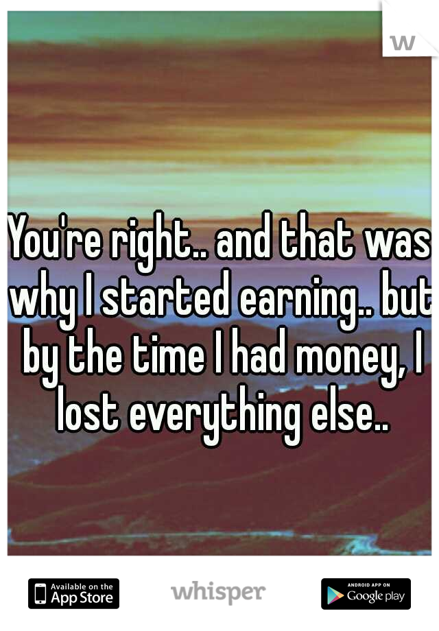You're right.. and that was why I started earning.. but by the time I had money, I lost everything else..