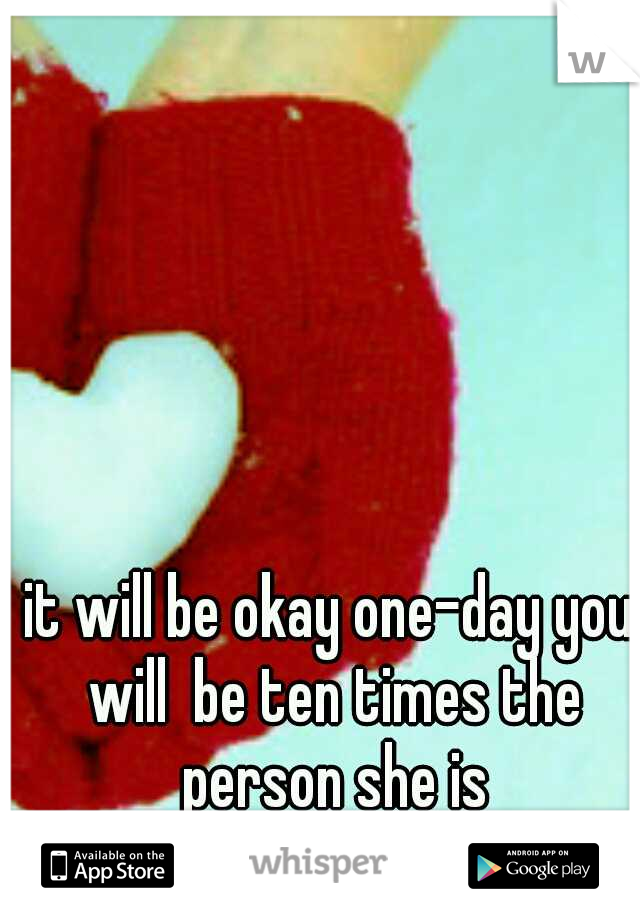 it will be okay one-day you will  be ten times the person she is