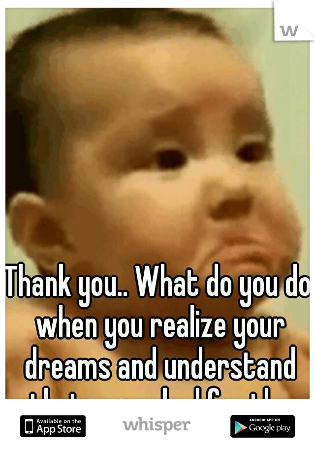 Thank you.. What do you do when you realize your dreams and understand that you asked for the wrong things?