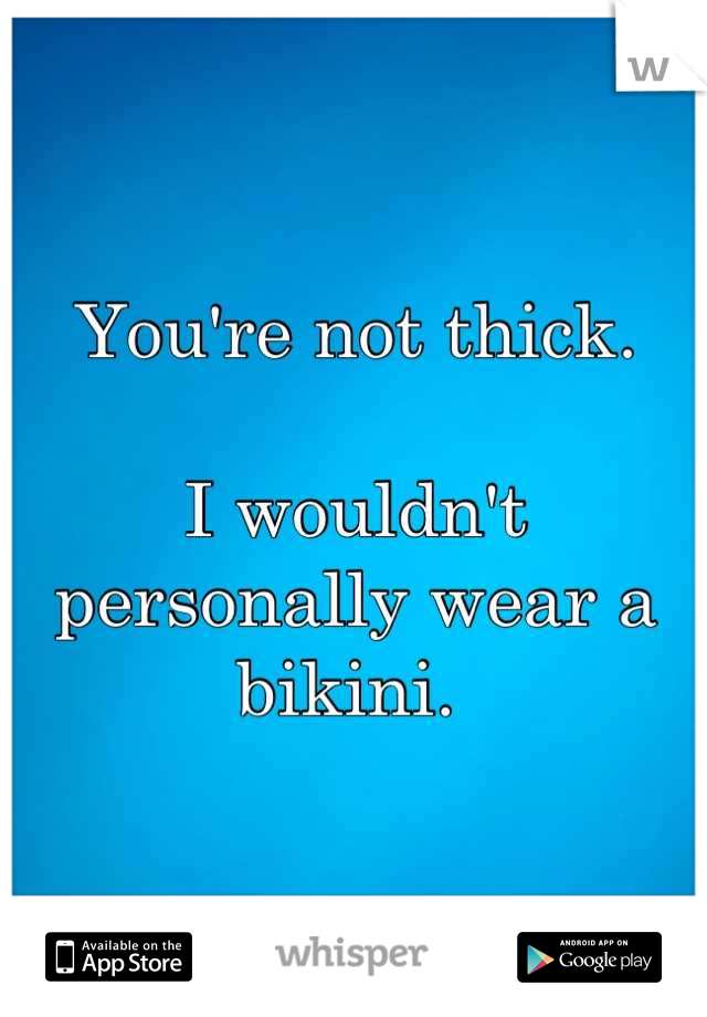 You're not thick. 

I wouldn't personally wear a bikini. 