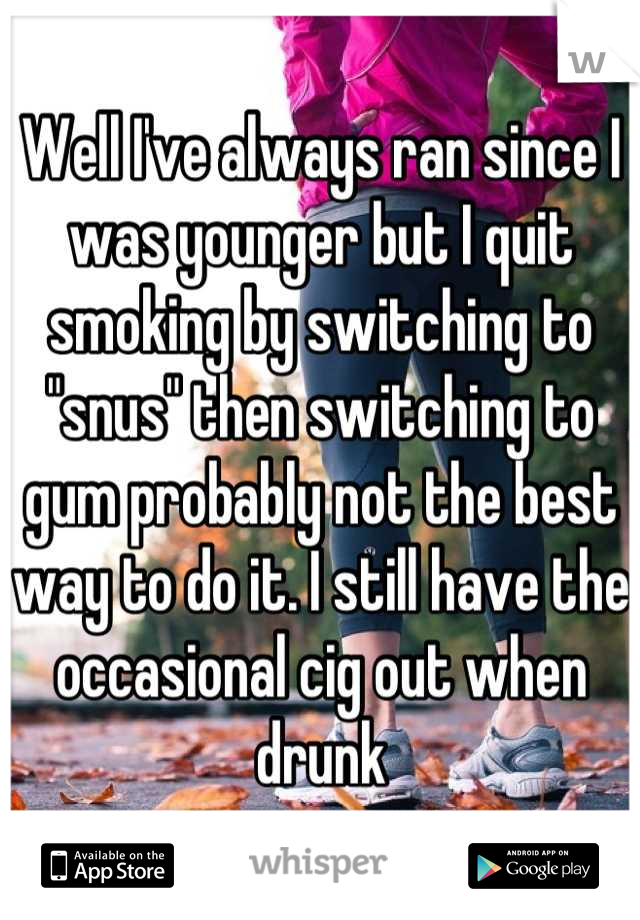 Well I've always ran since I was younger but I quit smoking by switching to "snus" then switching to gum probably not the best way to do it. I still have the occasional cig out when drunk
