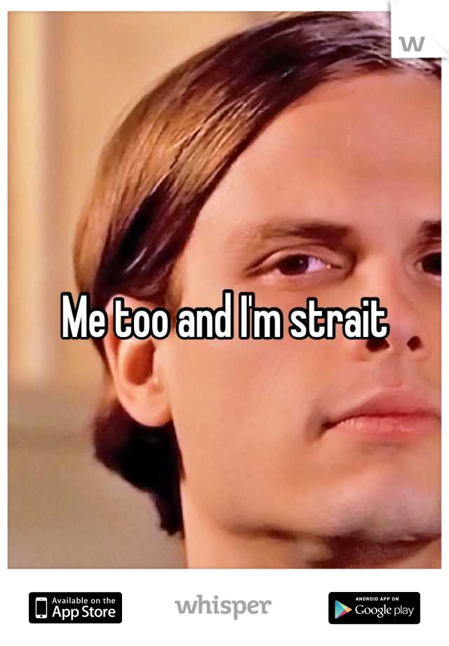 Me too and I'm strait