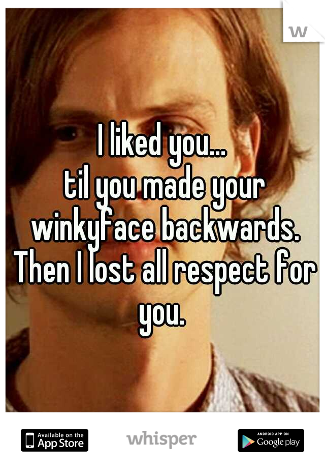               I liked you...               til you made your winkyface backwards. Then I lost all respect for you. 
