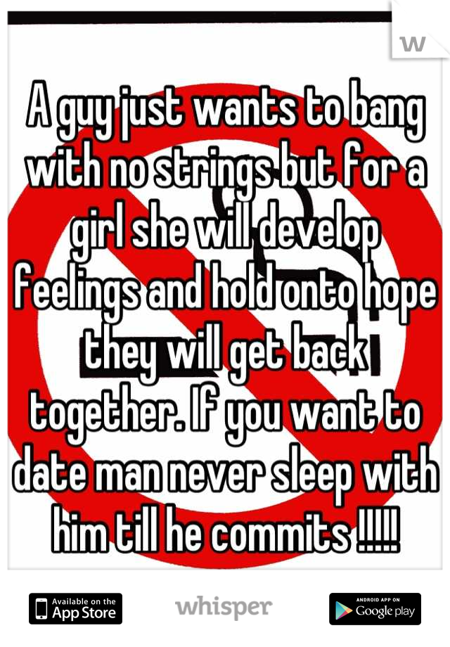 A guy just wants to bang with no strings but for a girl she will develop feelings and hold onto hope they will get back together. If you want to date man never sleep with him till he commits !!!!!