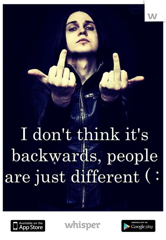 I don't think it's backwards, people are just different ( : 