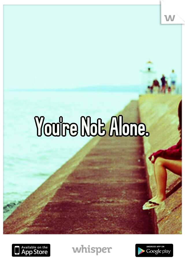 You're Not Alone.