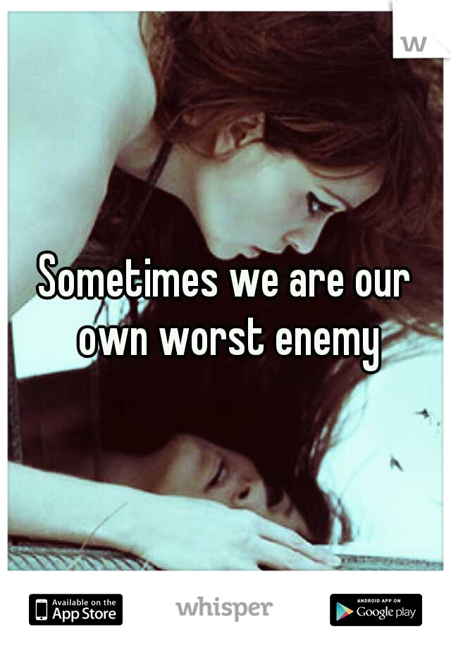 Sometimes we are our own worst enemy
