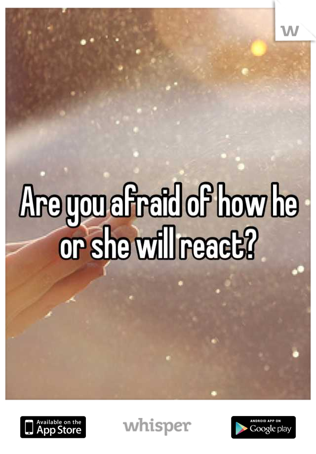 Are you afraid of how he or she will react?