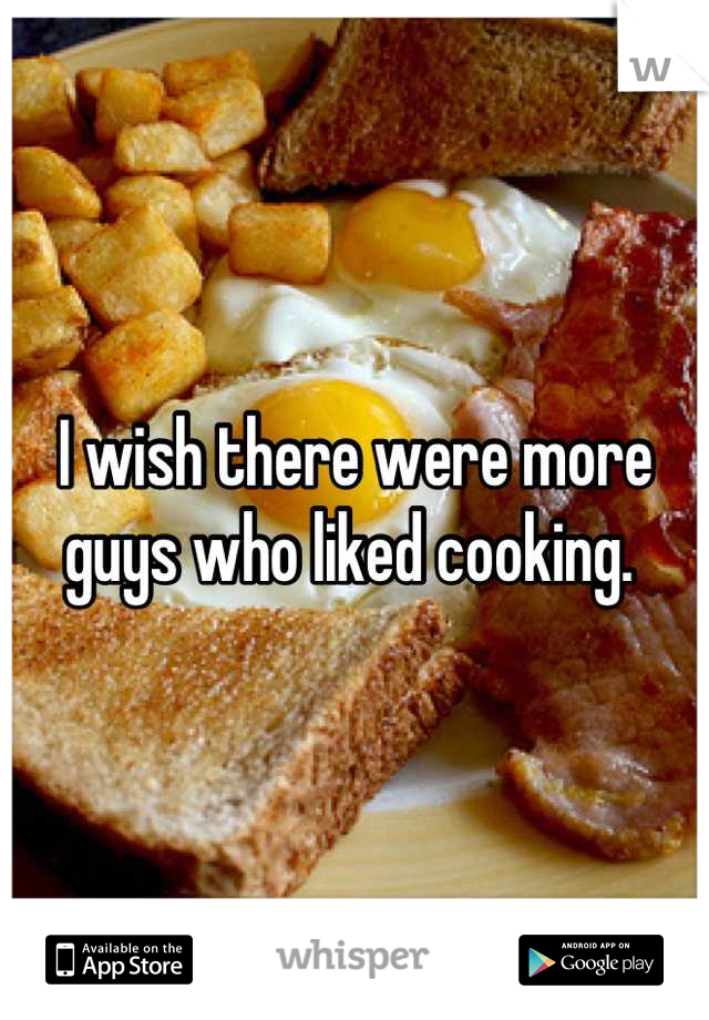 I wish there were more guys who liked cooking. 