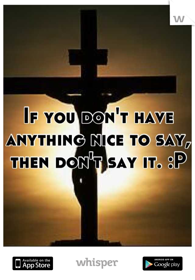 If you don't have anything nice to say, then don't say it. :P