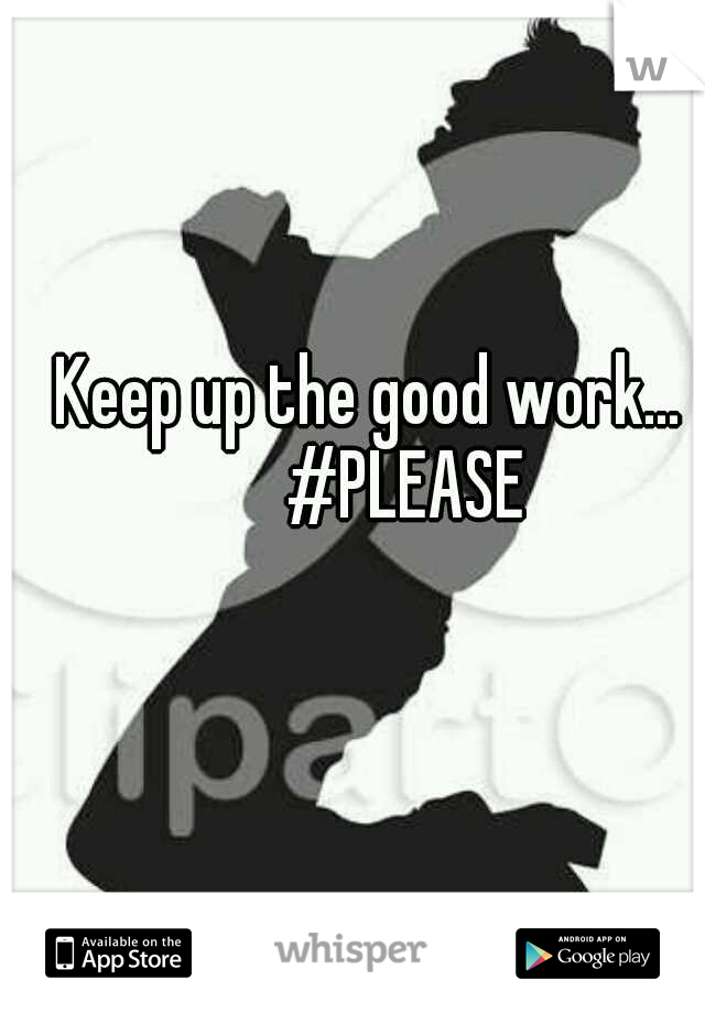 Keep up the good work...
   #PLEASE
