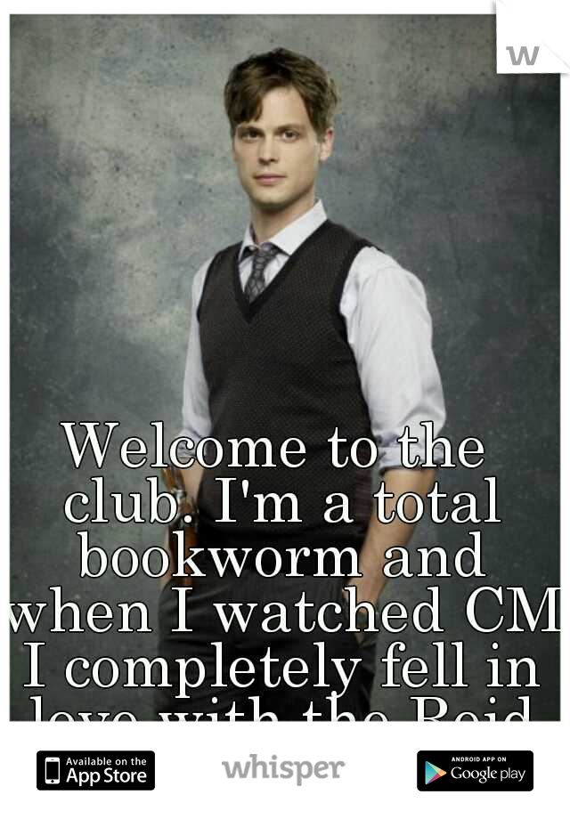 Welcome to the club. I'm a total bookworm and when I watched CM I completely fell in love with the Reid character.