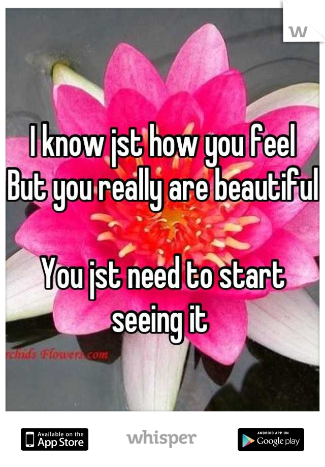 I know jst how you feel 
But you really are beautiful 

You jst need to start seeing it 