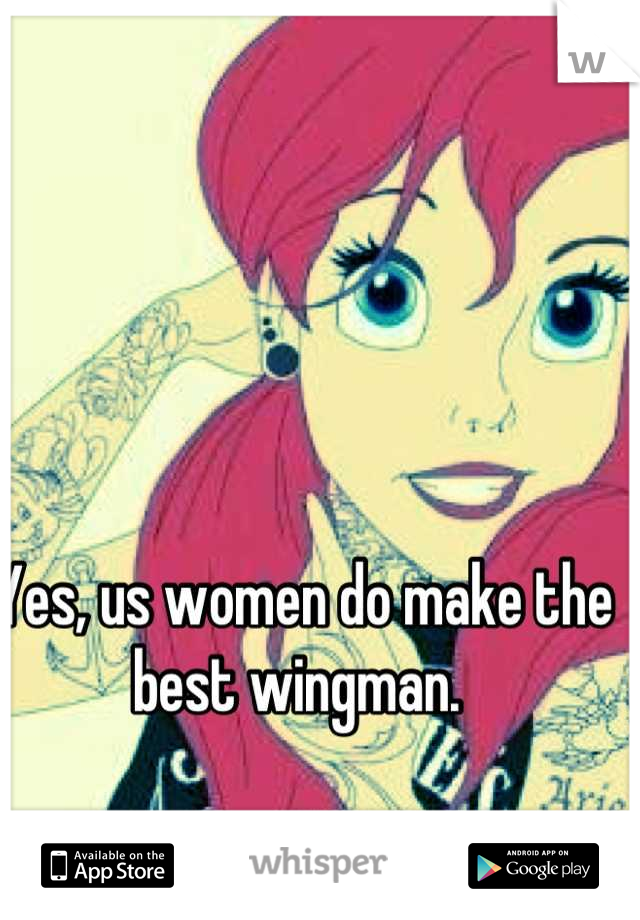 Yes, us women do make the best wingman. 