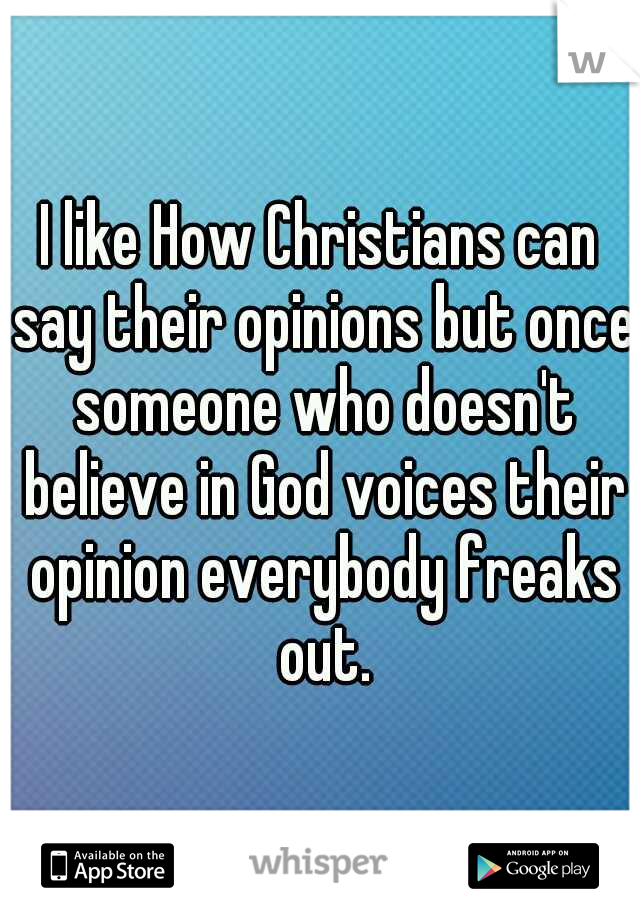 I like How Christians can say their opinions but once someone who doesn't believe in God voices their opinion everybody freaks out.