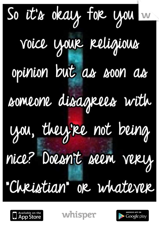 So it's okay for you to voice your religious opinion but as soon as someone disagrees with you, they're not being nice? Doesn't seem very "Christian" or whatever you are. 