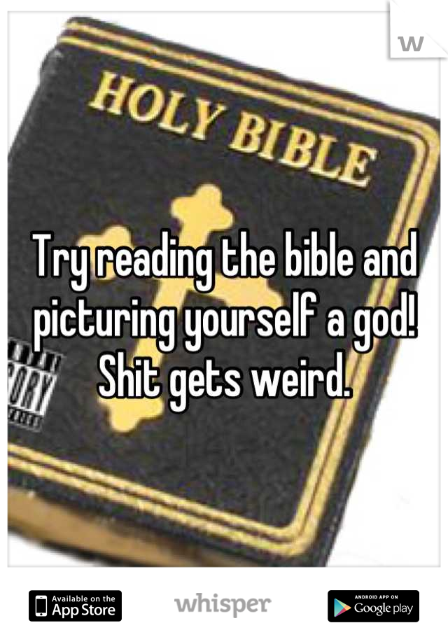 Try reading the bible and picturing yourself a god! Shit gets weird.