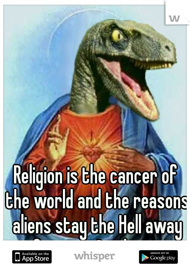 Religion is the cancer of the world and the reasons aliens stay the Hell away from us. Good one. 