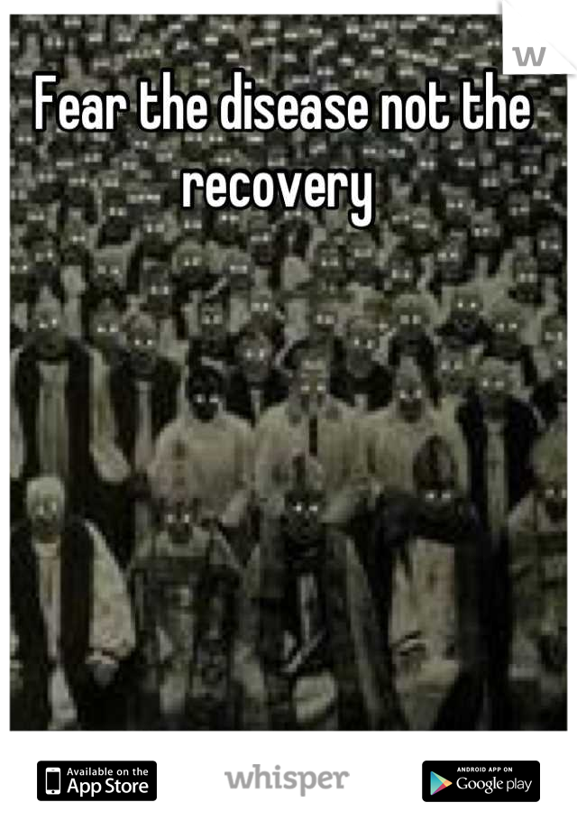 Fear the disease not the recovery 