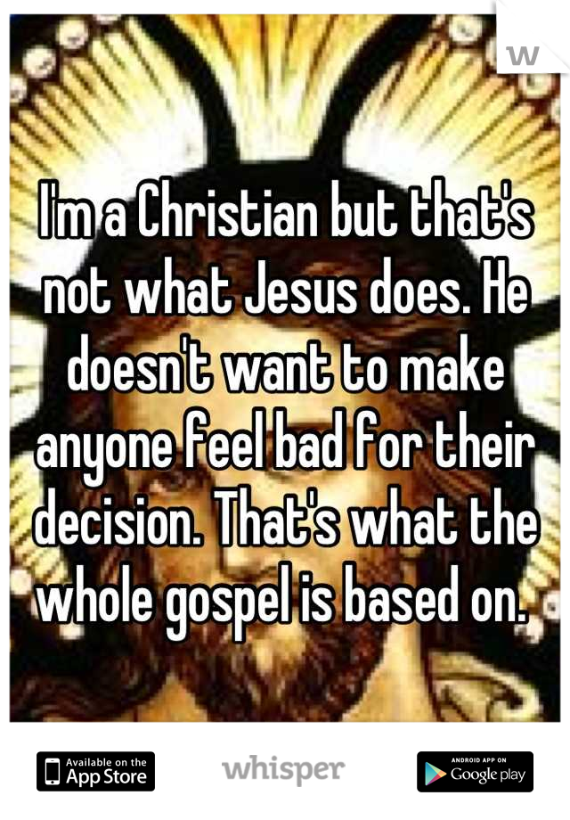 I'm a Christian but that's not what Jesus does. He doesn't want to make anyone feel bad for their decision. That's what the whole gospel is based on. 