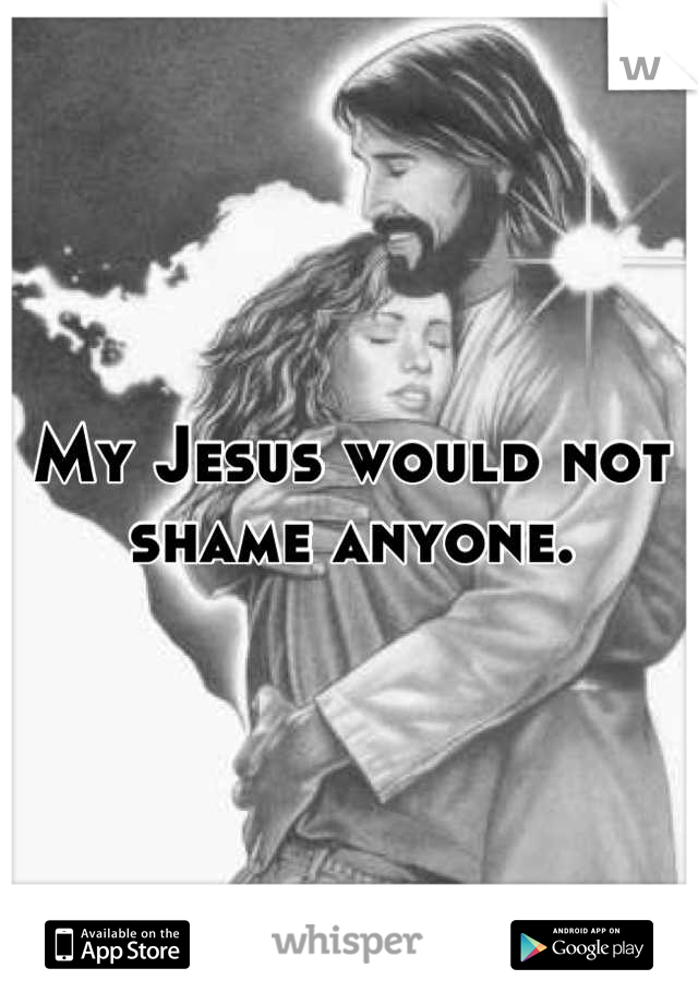 My Jesus would not shame anyone.