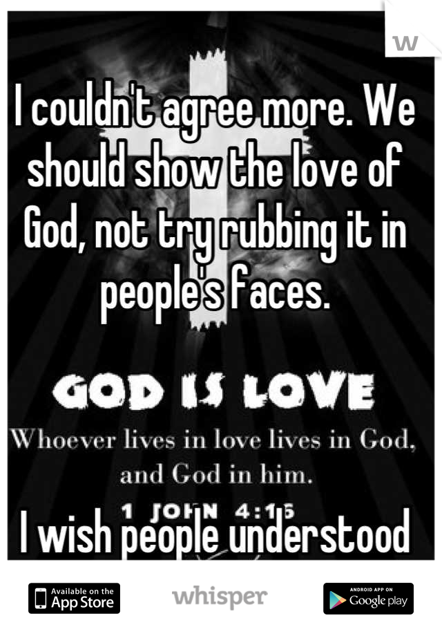 I couldn't agree more. We should show the love of God, not try rubbing it in people's faces. 



I wish people understood that