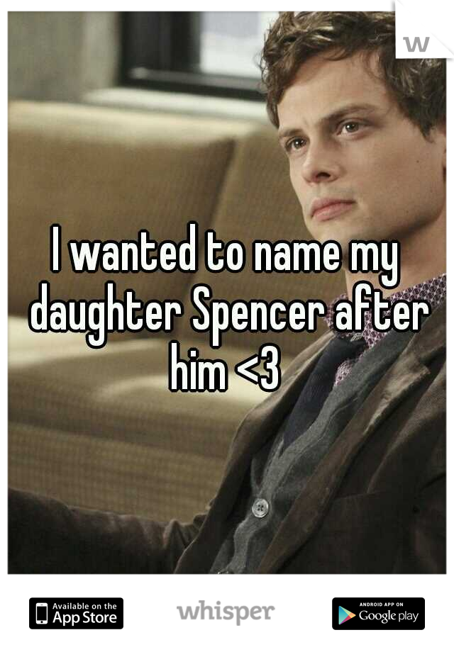 I wanted to name my daughter Spencer after him <3 