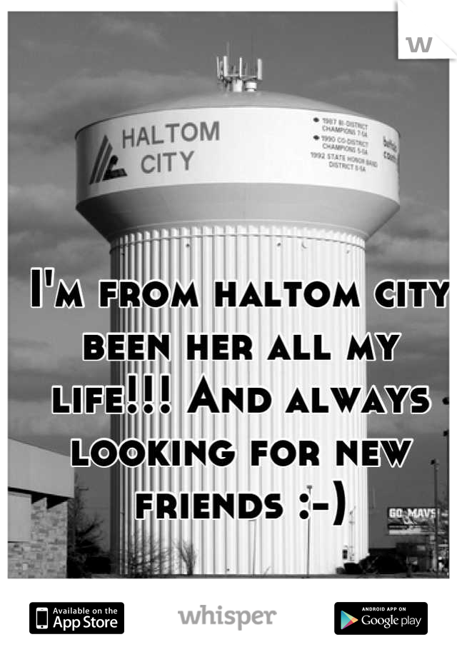 I'm from haltom city been her all my life!!! And always looking for new friends :-)

